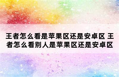 王者怎么看是苹果区还是安卓区 王者怎么看别人是苹果区还是安卓区